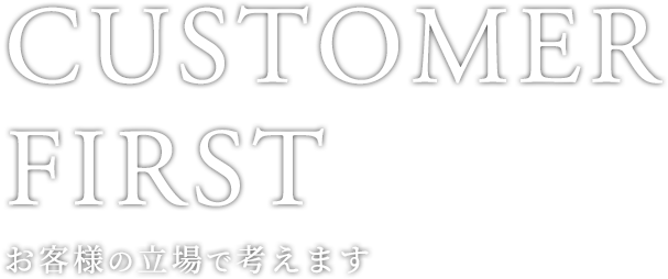 CUSTOMER FIRST お客様の立場で考えます